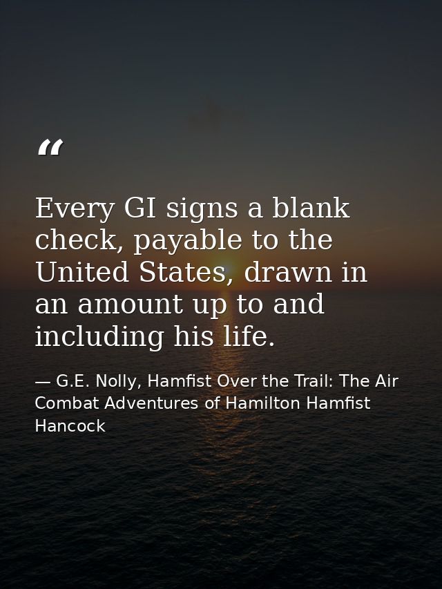 Every GI signs a blank check, payable to the United States, drawn in an amount up to and including his life. — G.E. Nolly, Hamfist Over the Trail: The Air Combat Adventures of Hamilton Hamfist Hancock