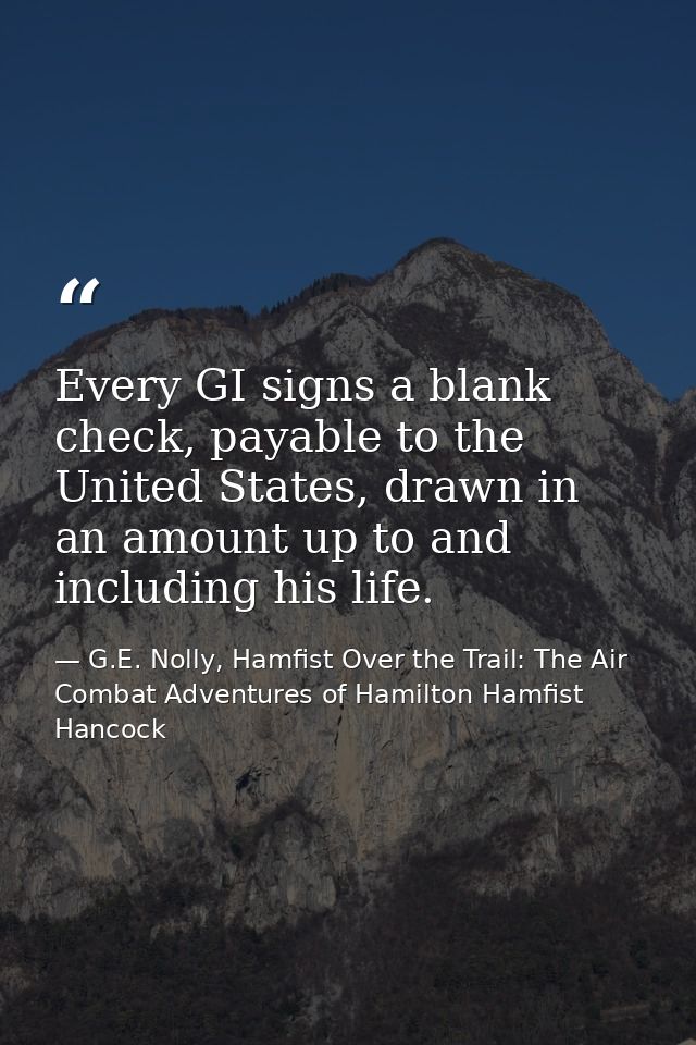 Every GI signs a blank check, payable to the United States, drawn in an amount up to and including his life. — G.E. Nolly, Hamfist Over the Trail: The Air Combat Adventures of Hamilton Hamfist Hancock