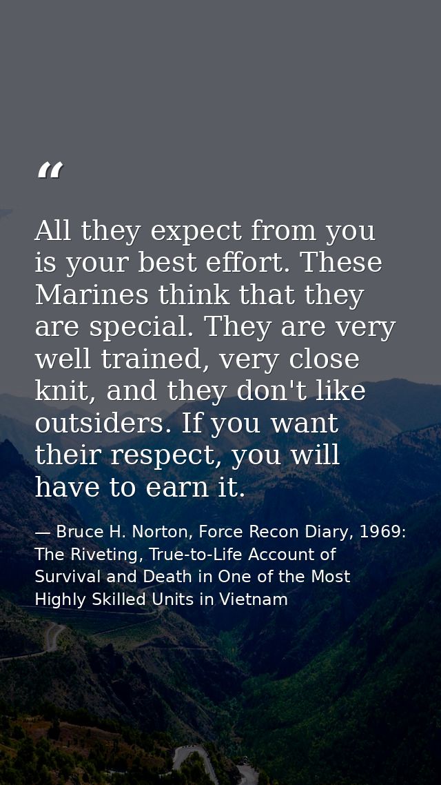 All they expect from you is your best effort. These Marines think that they are special. They are very well trained, ver — Bruce H. Norton, Force Recon Diary, 1969: The Riveting, True-to-Life Account of Survival and Death in One of the Most Highly Skilled Units in Vietnam
