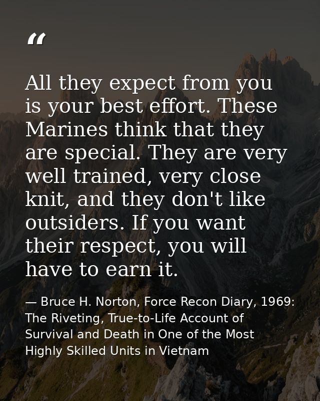All they expect from you is your best effort. These Marines think that they are special. They are very well trained, ver — Bruce H. Norton, Force Recon Diary, 1969: The Riveting, True-to-Life Account of Survival and Death in One of the Most Highly Skilled Units in Vietnam