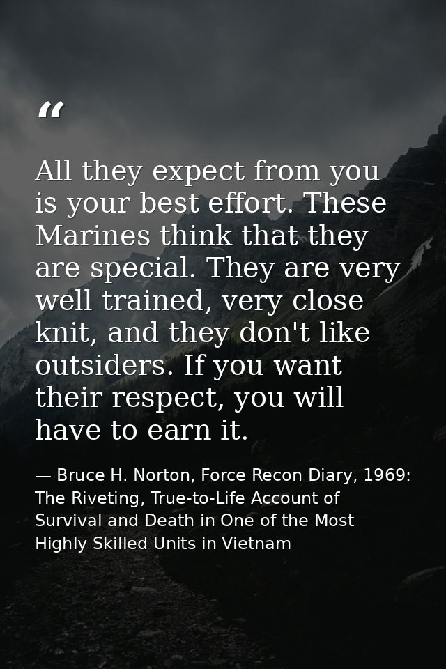 All they expect from you is your best effort. These Marines think that they are special. They are very well trained, ver — Bruce H. Norton, Force Recon Diary, 1969: The Riveting, True-to-Life Account of Survival and Death in One of the Most Highly Skilled Units in Vietnam