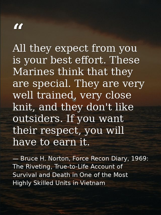 All they expect from you is your best effort. These Marines think that they are special. They are very well trained, ver — Bruce H. Norton, Force Recon Diary, 1969: The Riveting, True-to-Life Account of Survival and Death in One of the Most Highly Skilled Units in Vietnam