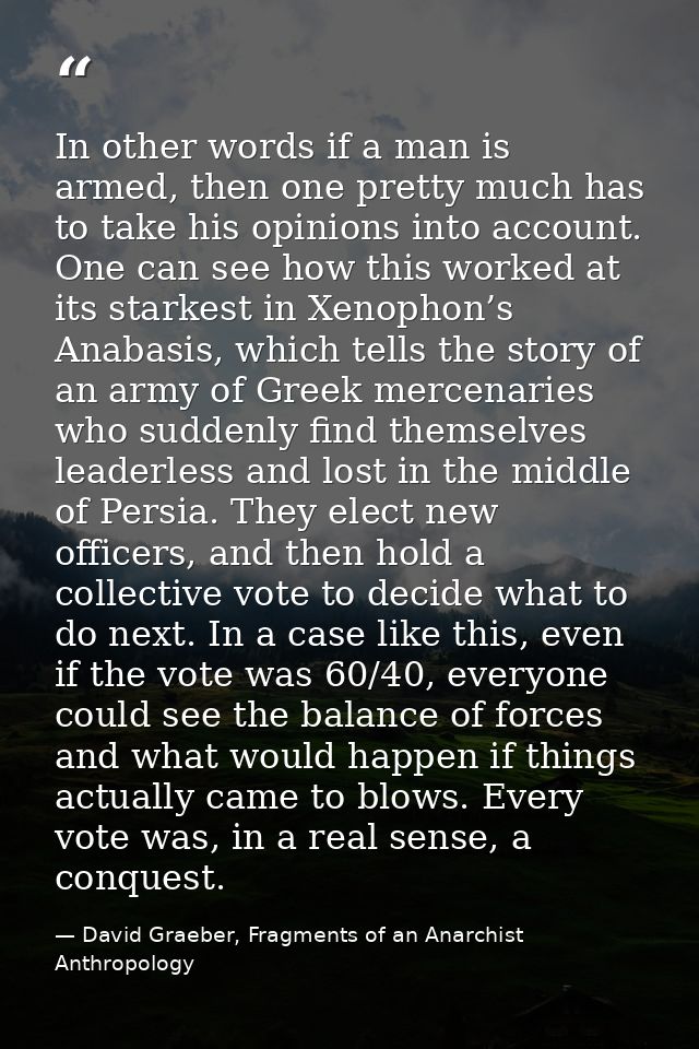 In other words if a man is armed, then one pretty much has to take his opinions into account. One can see how this worke — David Graeber, Fragments of an Anarchist Anthropology