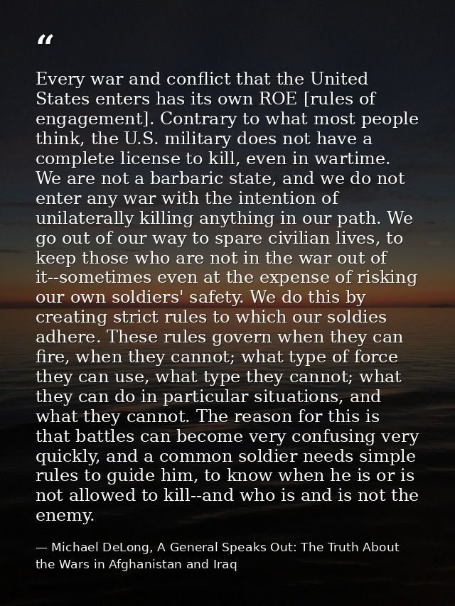 Every war and conflict that the United States enters has its own ROE [rules of engagement]. Contrary to what most people — Michael DeLong, A General Speaks Out: The Truth About the Wars in Afghanistan and Iraq