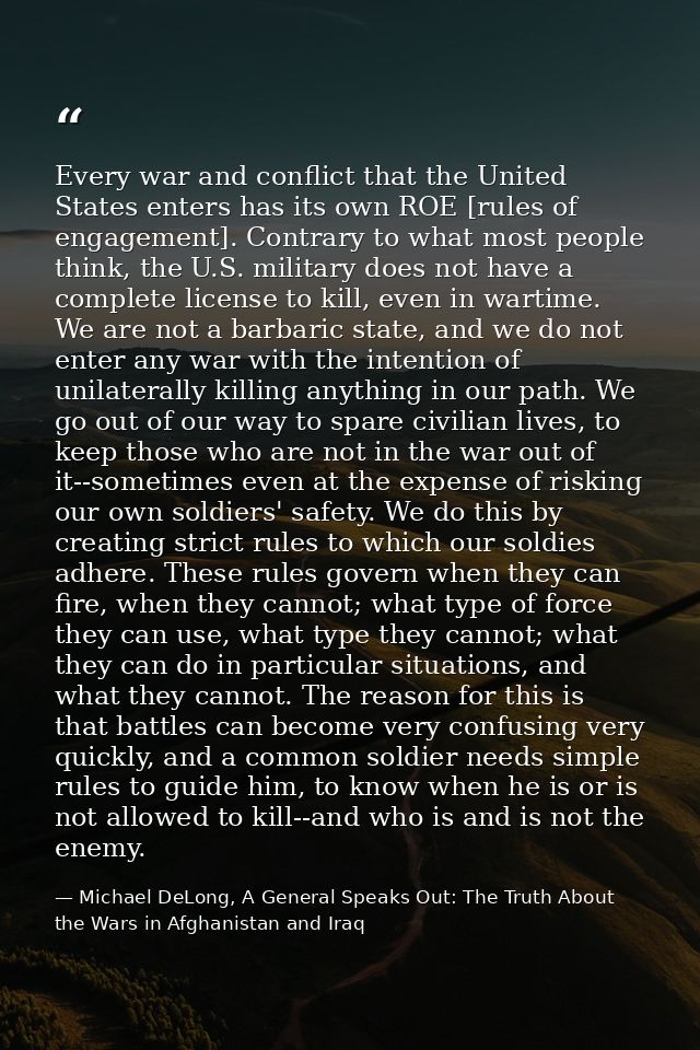 Every war and conflict that the United States enters has its own ROE [rules of engagement]. Contrary to what most people — Michael DeLong, A General Speaks Out: The Truth About the Wars in Afghanistan and Iraq