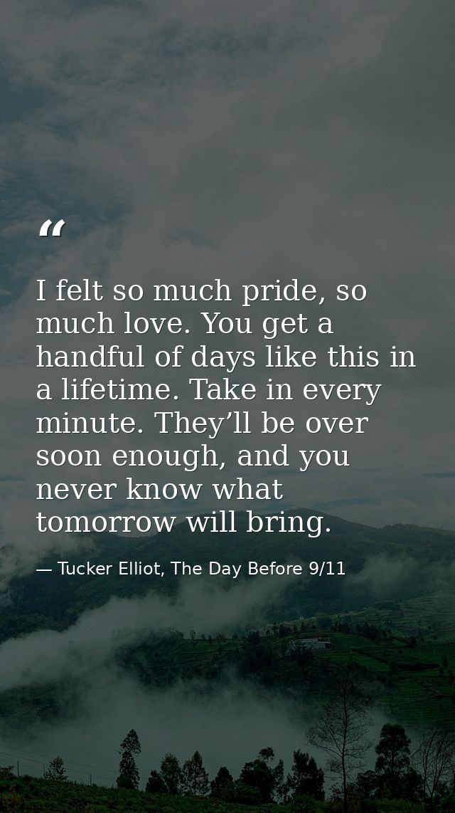 I felt so much pride, so much love. You get a handful of days like this in a lifetime. Take in every minute. They’ll be  — Tucker Elliot, The Day Before 9/11