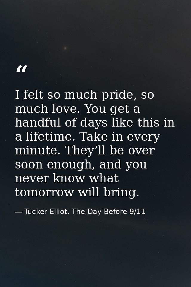 I felt so much pride, so much love. You get a handful of days like this in a lifetime. Take in every minute. They’ll be  — Tucker Elliot, The Day Before 9/11