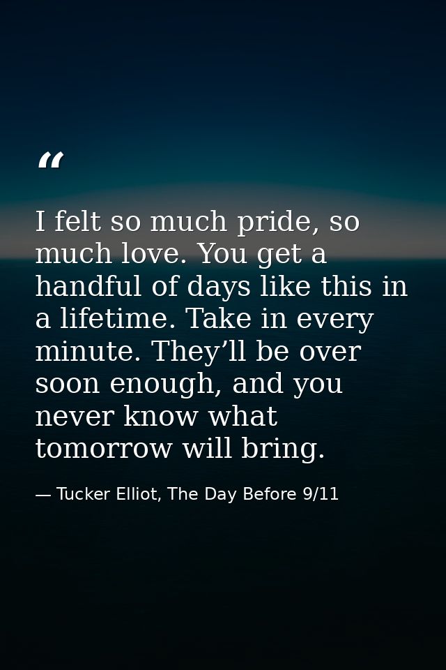 I felt so much pride, so much love. You get a handful of days like this in a lifetime. Take in every minute. They’ll be  — Tucker Elliot, The Day Before 9/11