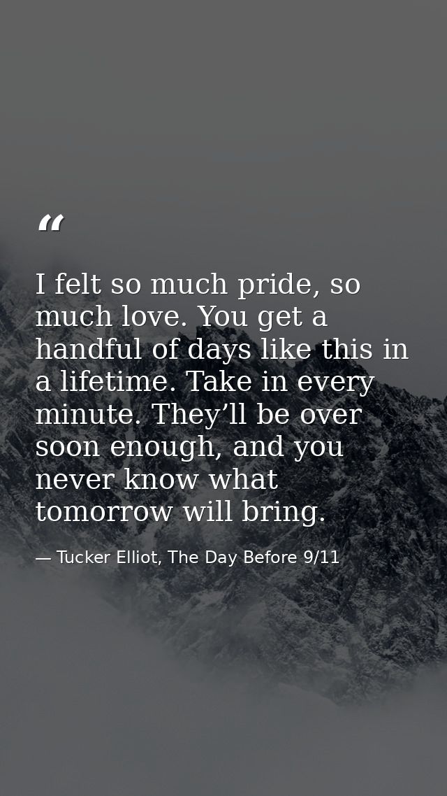 I felt so much pride, so much love. You get a handful of days like this in a lifetime. Take in every minute. They’ll be  — Tucker Elliot, The Day Before 9/11