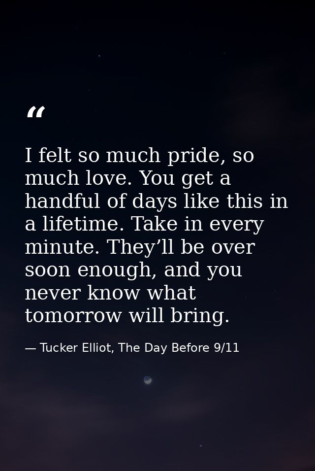 I felt so much pride, so much love. You get a handful of days like this in a lifetime. Take in every minute. They’ll be  — Tucker Elliot, The Day Before 9/11