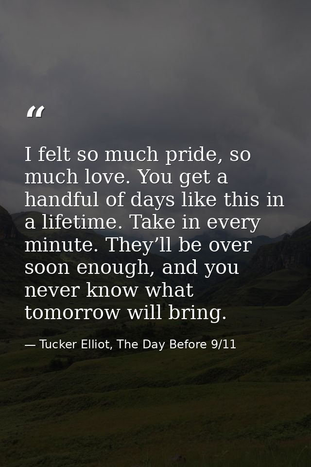 I felt so much pride, so much love. You get a handful of days like this in a lifetime. Take in every minute. They’ll be  — Tucker Elliot, The Day Before 9/11