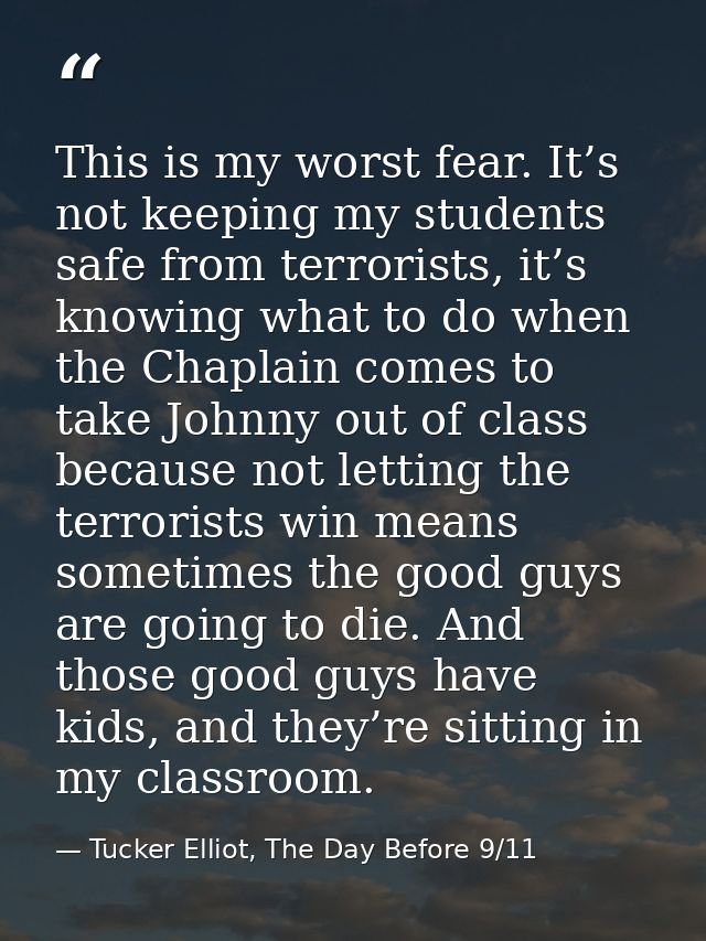 This is my worst fear. It’s not keeping my students safe from terrorists, it’s knowing what to do when the Chaplain come — Tucker Elliot, The Day Before 9/11