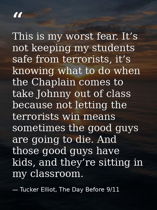 This is my worst fear. It’s not keeping my students safe from terrorists, it’s knowing what to do when the Chaplain come — Tucker Elliot, The Day Before 9/11