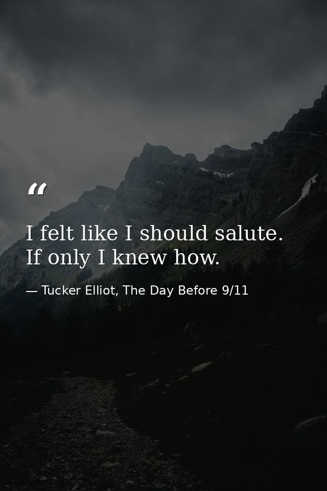 I felt like I should salute. If only I knew how. — Tucker Elliot, The Day Before 9/11