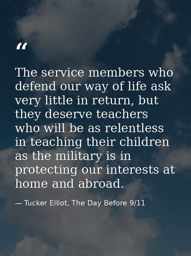 The service members who defend our way of life ask very little in return, but they deserve teachers who will be as relen — Tucker Elliot, The Day Before 9/11