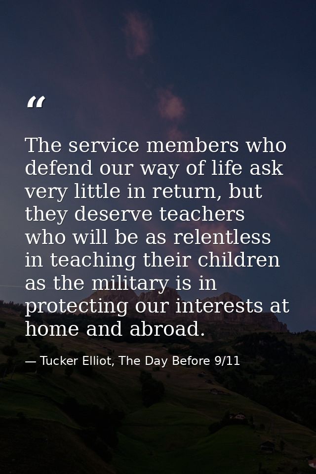 The service members who defend our way of life ask very little in return, but they deserve teachers who will be as relen — Tucker Elliot, The Day Before 9/11