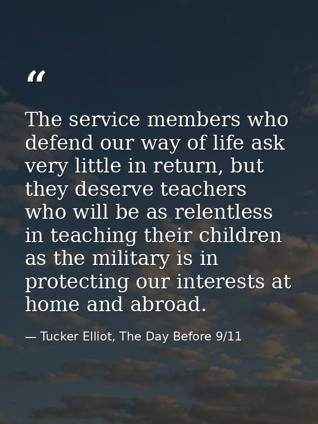 The service members who defend our way of life ask very little in return, but they deserve teachers who will be as relen — Tucker Elliot, The Day Before 9/11