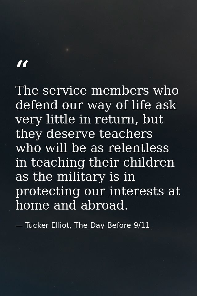The service members who defend our way of life ask very little in return, but they deserve teachers who will be as relen — Tucker Elliot, The Day Before 9/11