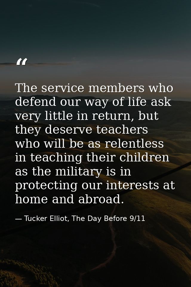 The service members who defend our way of life ask very little in return, but they deserve teachers who will be as relen — Tucker Elliot, The Day Before 9/11