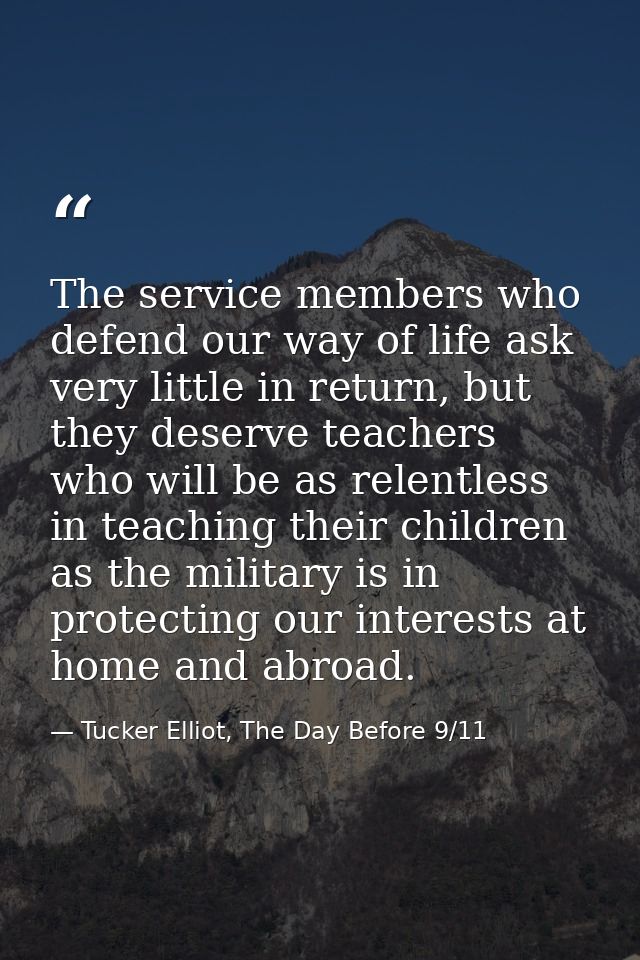 The service members who defend our way of life ask very little in return, but they deserve teachers who will be as relen — Tucker Elliot, The Day Before 9/11