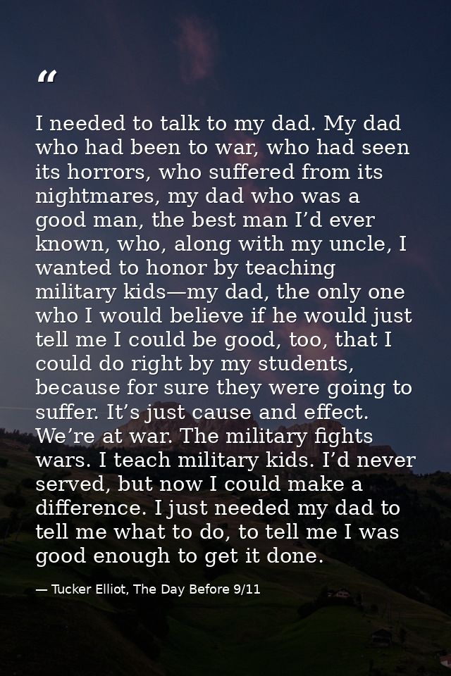 I needed to talk to my dad. My dad who had been to war, who had seen its horrors, who suffered from its nightmares, my d — Tucker Elliot, The Day Before 9/11