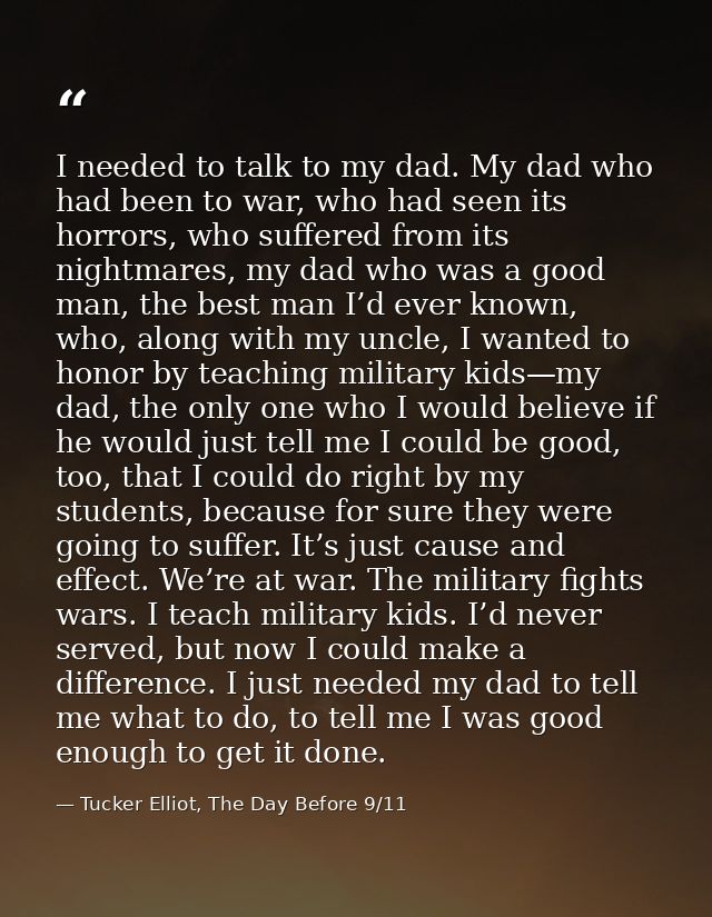 I needed to talk to my dad. My dad who had been to war, who had seen its horrors, who suffered from its nightmares, my d — Tucker Elliot, The Day Before 9/11