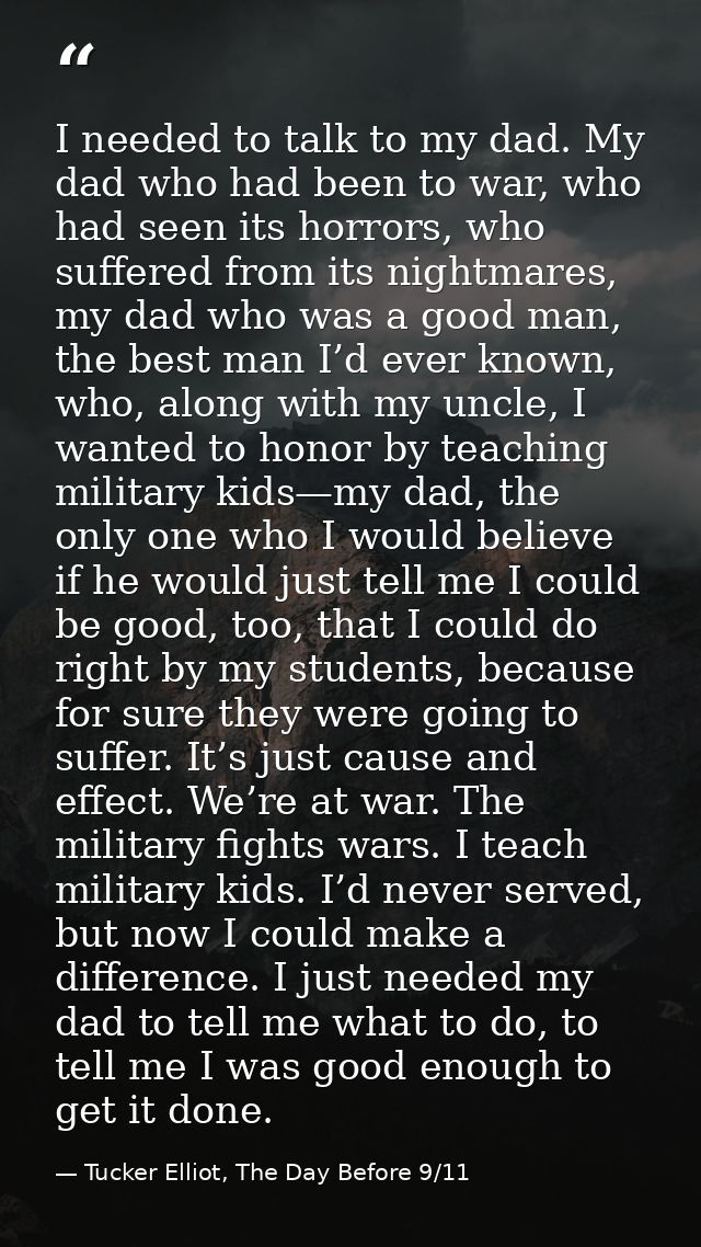 I needed to talk to my dad. My dad who had been to war, who had seen its horrors, who suffered from its nightmares, my d — Tucker Elliot, The Day Before 9/11