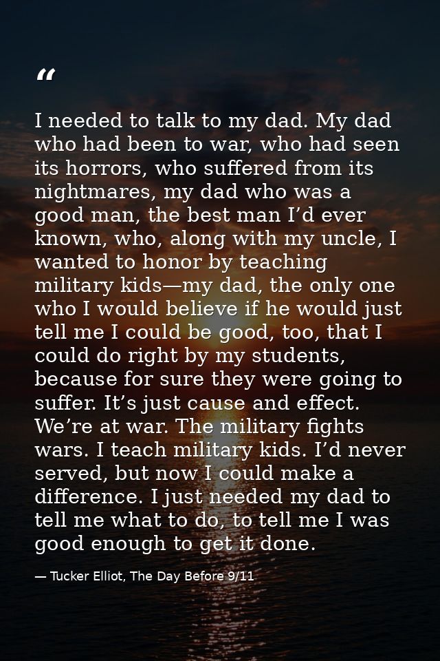 I needed to talk to my dad. My dad who had been to war, who had seen its horrors, who suffered from its nightmares, my d — Tucker Elliot, The Day Before 9/11