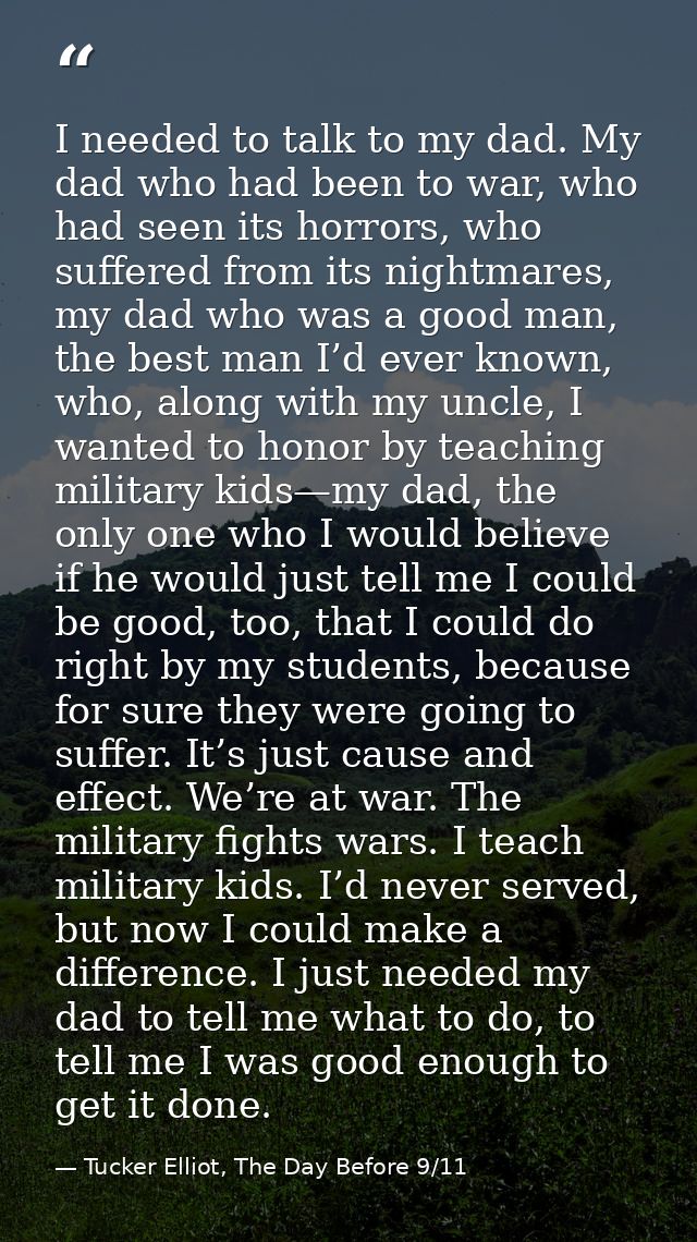 I needed to talk to my dad. My dad who had been to war, who had seen its horrors, who suffered from its nightmares, my d — Tucker Elliot, The Day Before 9/11