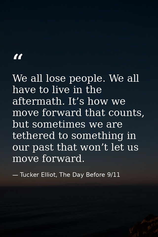 We all lose people. We all have to live in the aftermath. It’s how we move forward that counts, but sometimes we are tet — Tucker Elliot, The Day Before 9/11
