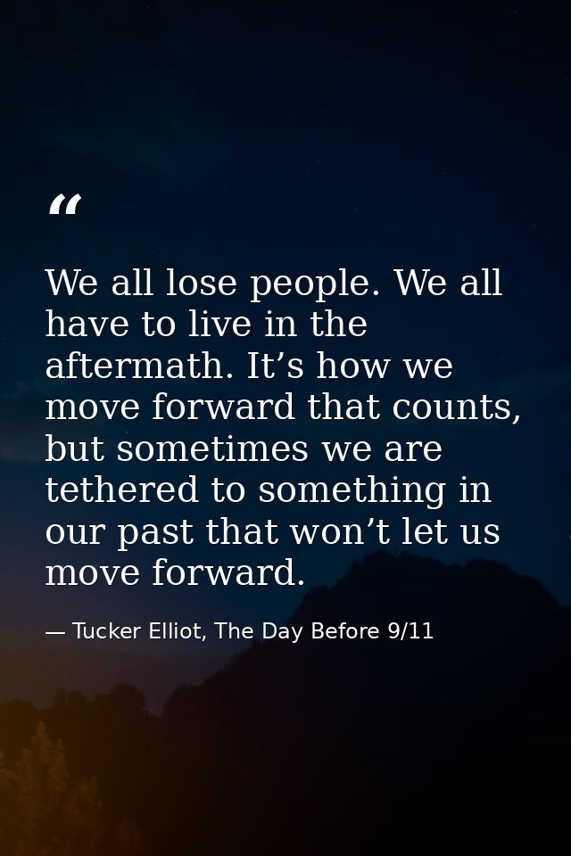 We all lose people. We all have to live in the aftermath. It’s how we move forward that counts, but sometimes we are tet — Tucker Elliot, The Day Before 9/11