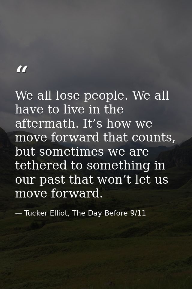 We all lose people. We all have to live in the aftermath. It’s how we move forward that counts, but sometimes we are tet — Tucker Elliot, The Day Before 9/11