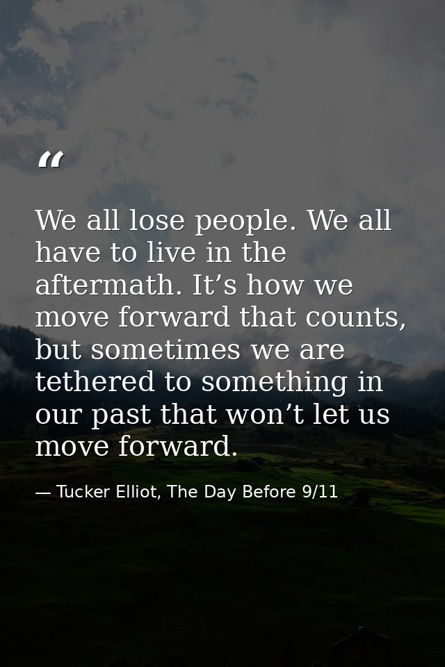 We all lose people. We all have to live in the aftermath. It’s how we move forward that counts, but sometimes we are tet — Tucker Elliot, The Day Before 9/11