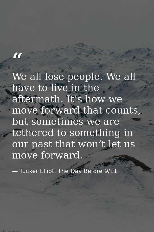 We all lose people. We all have to live in the aftermath. It’s how we move forward that counts, but sometimes we are tet — Tucker Elliot, The Day Before 9/11