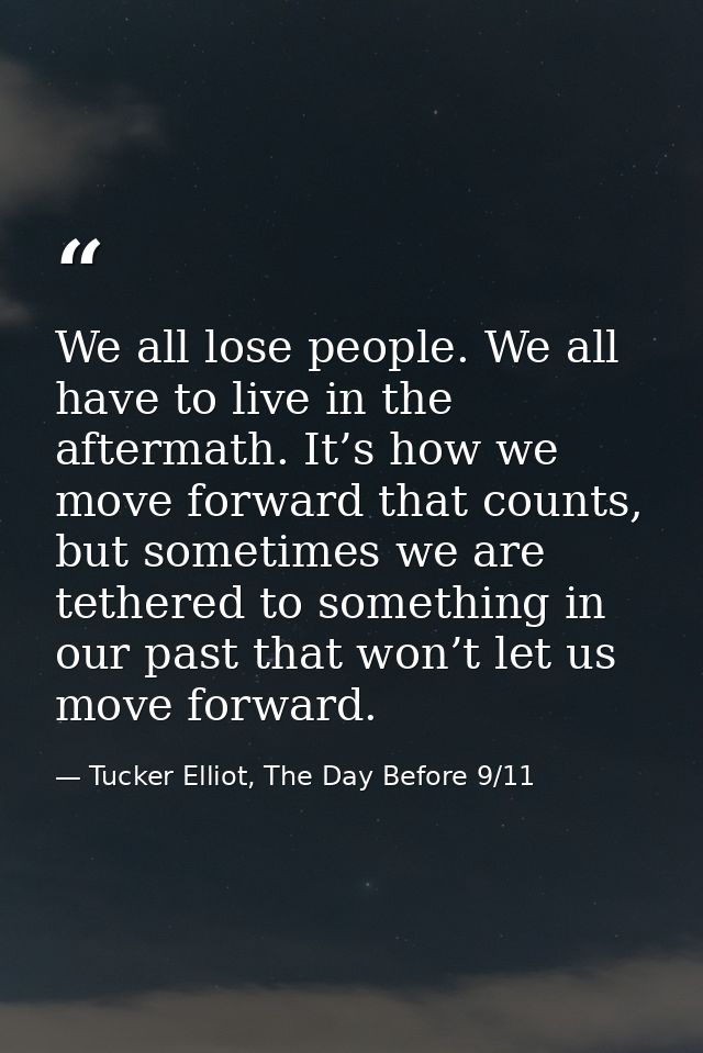 We all lose people. We all have to live in the aftermath. It’s how we move forward that counts, but sometimes we are tet — Tucker Elliot, The Day Before 9/11