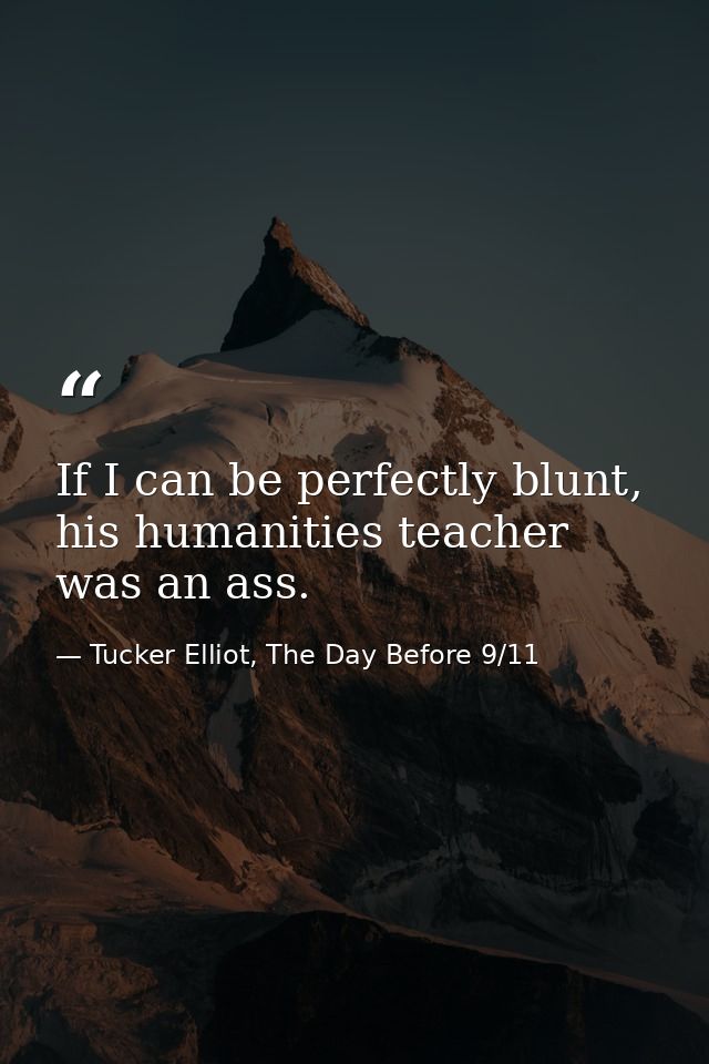 If I can be perfectly blunt, his humanities teacher was an ass. — Tucker Elliot, The Day Before 9/11