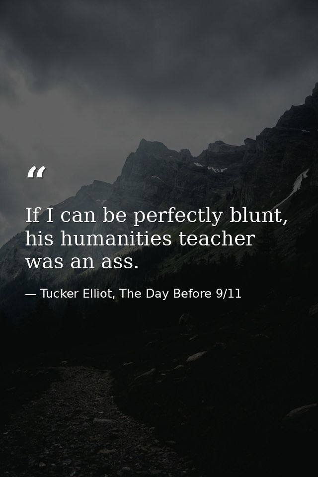 If I can be perfectly blunt, his humanities teacher was an ass. — Tucker Elliot, The Day Before 9/11