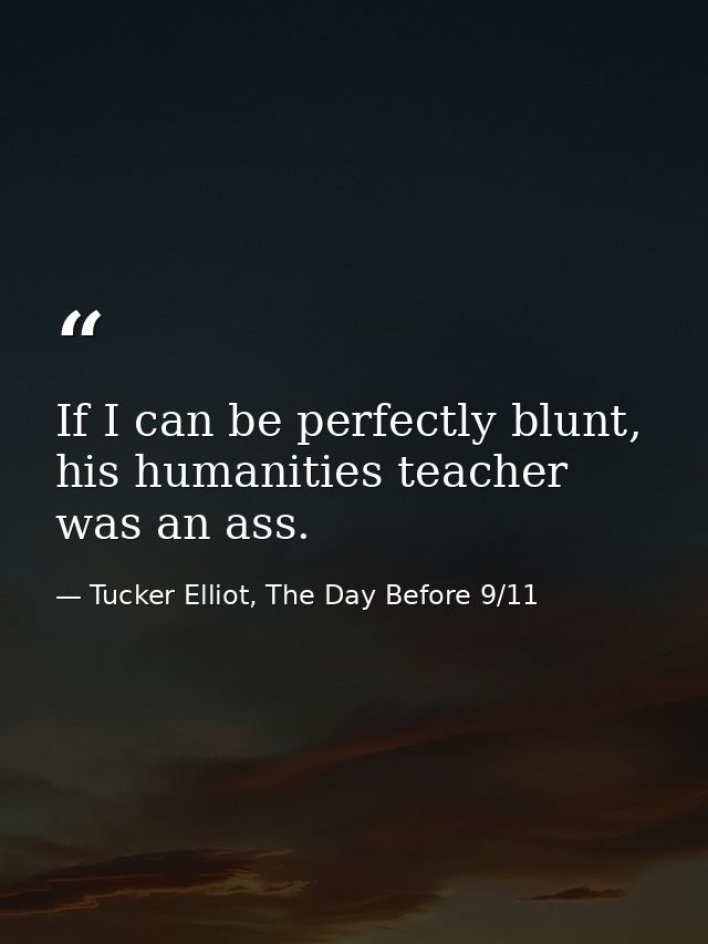 If I can be perfectly blunt, his humanities teacher was an ass. — Tucker Elliot, The Day Before 9/11