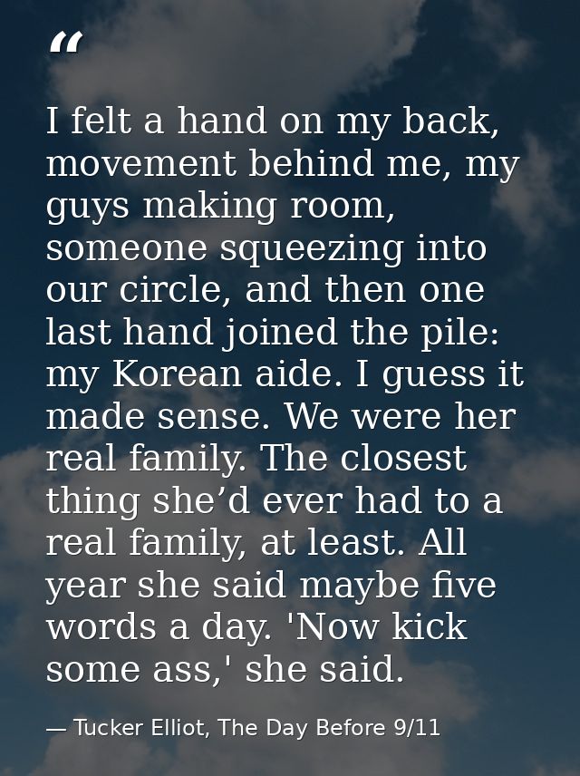 I felt a hand on my back, movement behind me, my guys making room, someone squeezing into our circle, and then one last  — Tucker Elliot, The Day Before 9/11