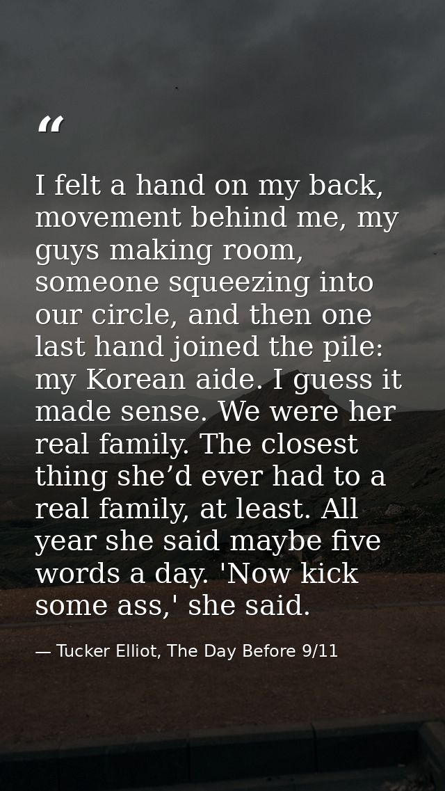 I felt a hand on my back, movement behind me, my guys making room, someone squeezing into our circle, and then one last  — Tucker Elliot, The Day Before 9/11
