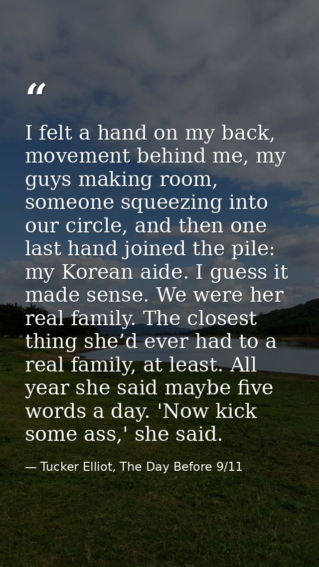 I felt a hand on my back, movement behind me, my guys making room, someone squeezing into our circle, and then one last  — Tucker Elliot, The Day Before 9/11