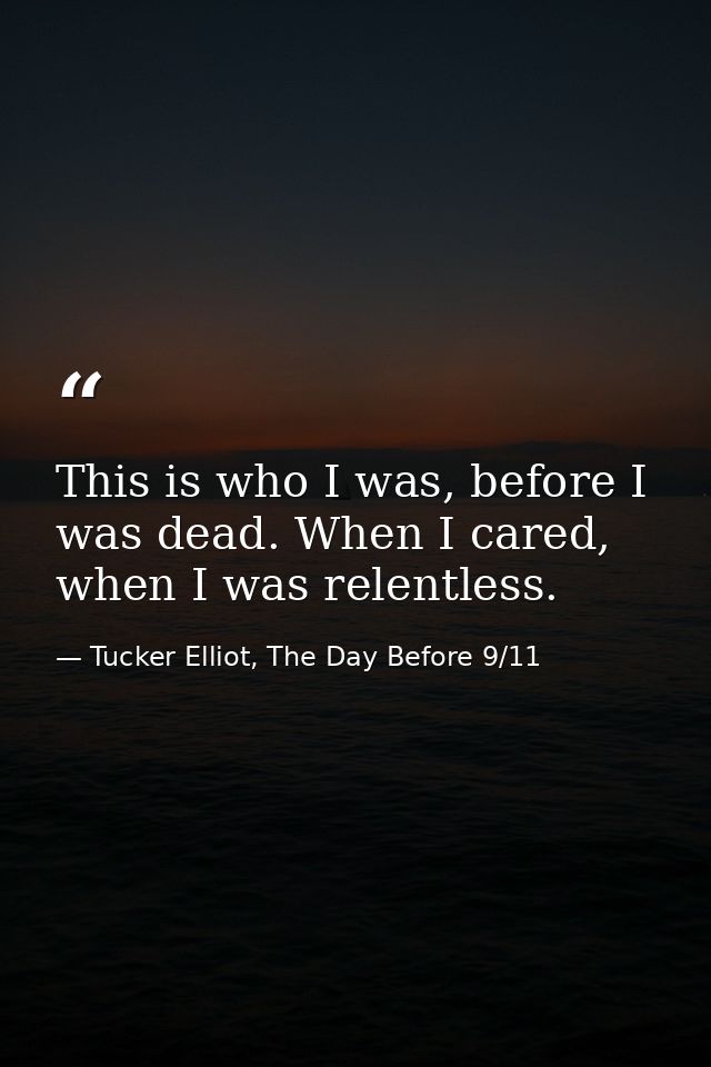 This is who I was, before I was dead. When I cared, when I was relentless. — Tucker Elliot, The Day Before 9/11