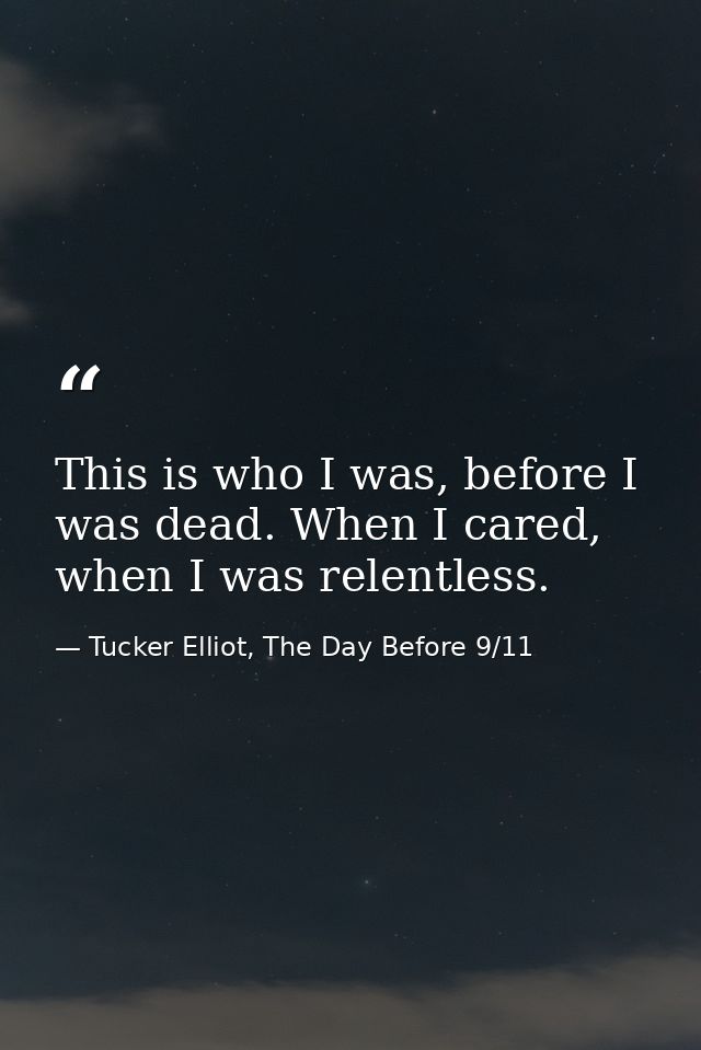 This is who I was, before I was dead. When I cared, when I was relentless. — Tucker Elliot, The Day Before 9/11