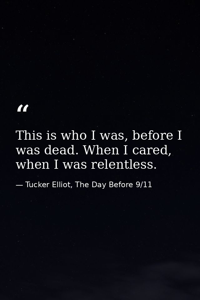 This is who I was, before I was dead. When I cared, when I was relentless. — Tucker Elliot, The Day Before 9/11