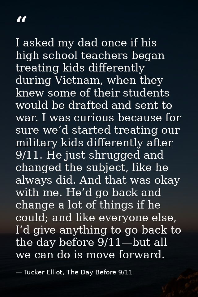 I asked my dad once if his high school teachers began treating kids differently during Vietnam, when they knew some of t — Tucker Elliot, The Day Before 9/11