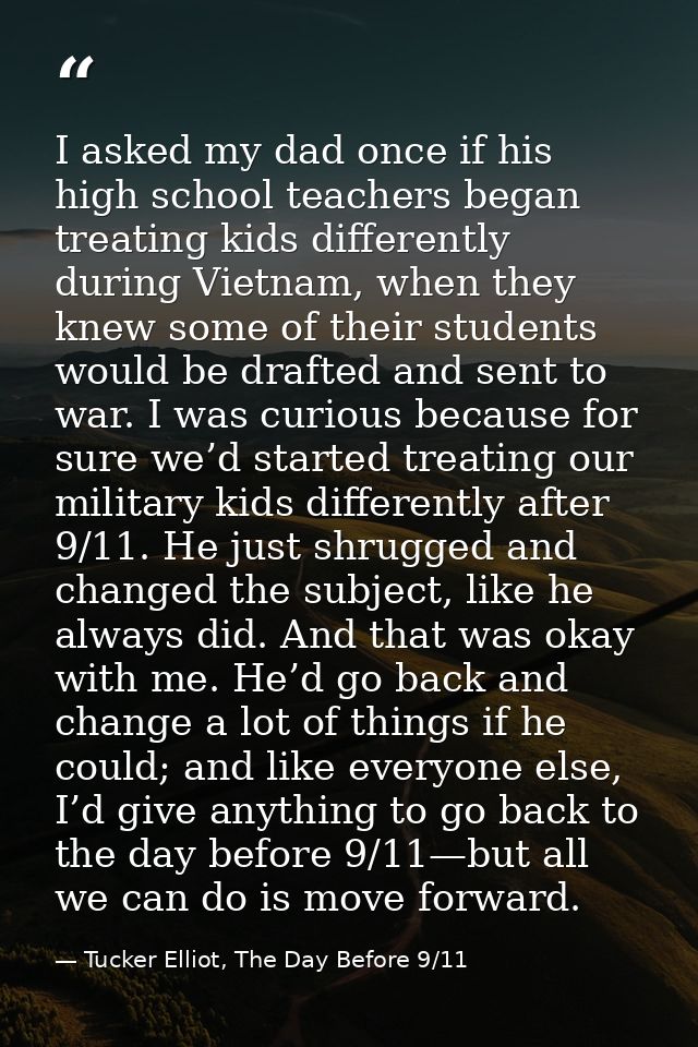 I asked my dad once if his high school teachers began treating kids differently during Vietnam, when they knew some of t — Tucker Elliot, The Day Before 9/11
