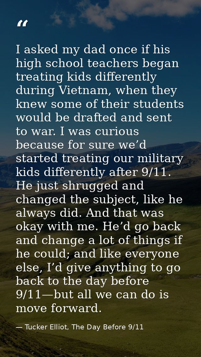 I asked my dad once if his high school teachers began treating kids differently during Vietnam, when they knew some of t — Tucker Elliot, The Day Before 9/11