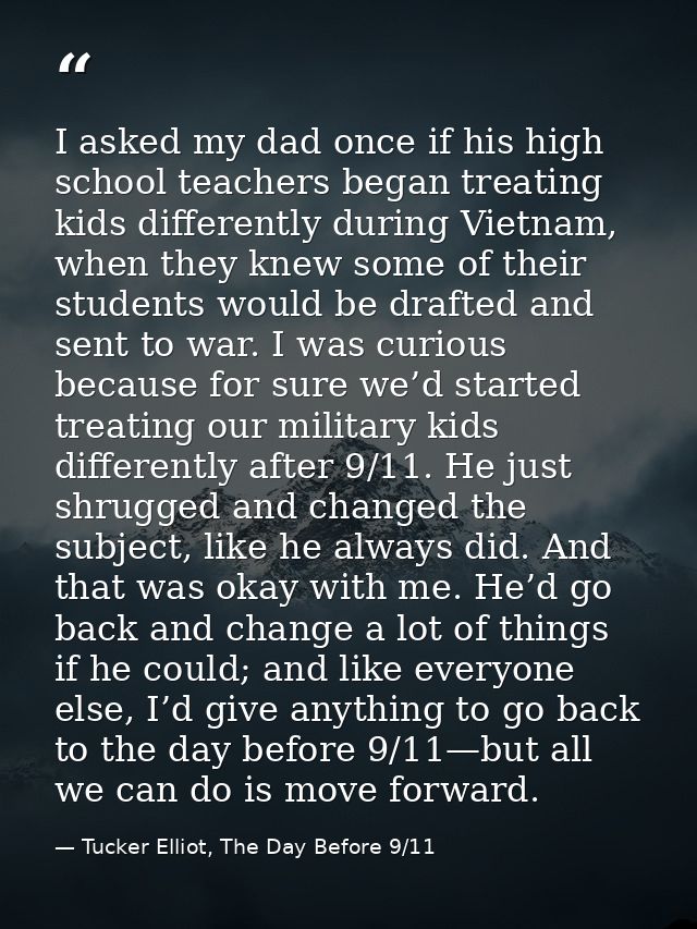 I asked my dad once if his high school teachers began treating kids differently during Vietnam, when they knew some of t — Tucker Elliot, The Day Before 9/11