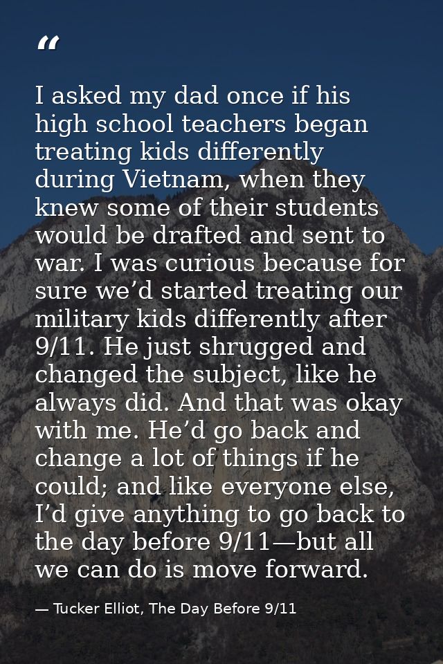 I asked my dad once if his high school teachers began treating kids differently during Vietnam, when they knew some of t — Tucker Elliot, The Day Before 9/11