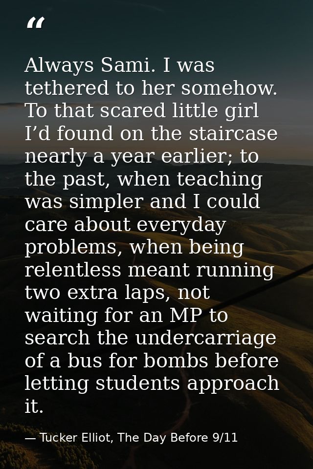 Always Sami. I was tethered to her somehow. To that scared little girl I’d found on the staircase nearly a year earlier; — Tucker Elliot, The Day Before 9/11